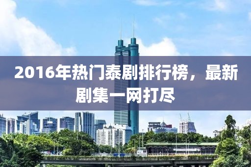 2016年熱門泰劇排行榜，最新劇集一網(wǎng)打盡