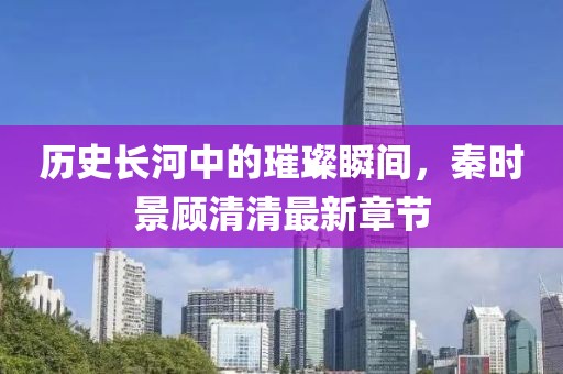 歷史長河中的璀璨瞬間，秦時景顧清清最新章節(jié)
