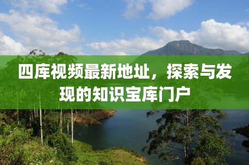 四庫(kù)視頻最新地址，探索與發(fā)現(xiàn)的知識(shí)寶庫(kù)門戶