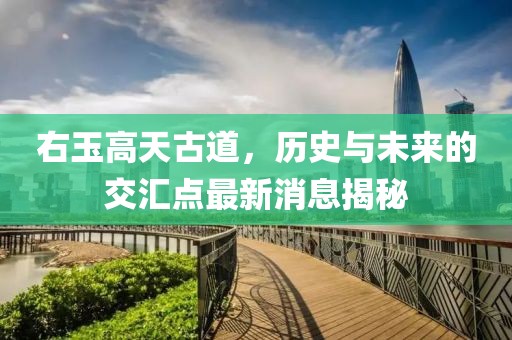 右玉高天古道，歷史與未來的交匯點(diǎn)最新消息揭秘