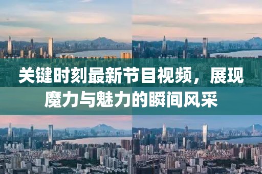 關(guān)鍵時刻最新節(jié)目視頻，展現(xiàn)魔力與魅力的瞬間風(fēng)采