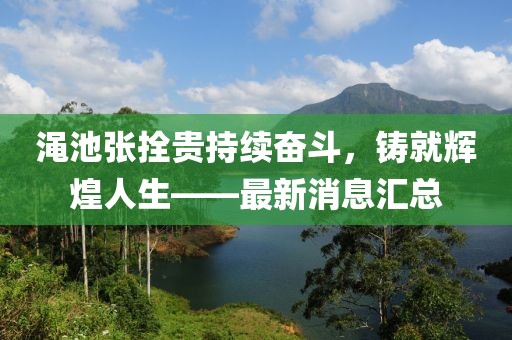 澠池張拴貴持續(xù)奮斗，鑄就輝煌人生——最新消息匯總