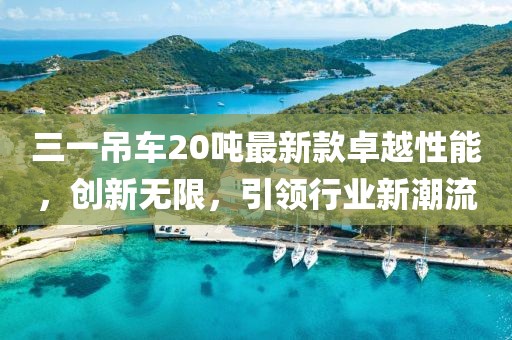 三一吊車20噸最新款卓越性能，創(chuàng)新無限，引領(lǐng)行業(yè)新潮流