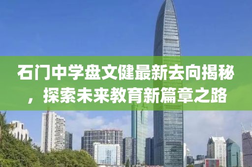 石門中學(xué)盤文健最新去向揭秘，探索未來教育新篇章之路