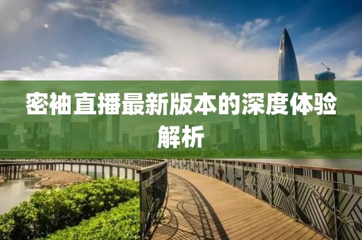 密袖直播最新版本的深度體驗解析