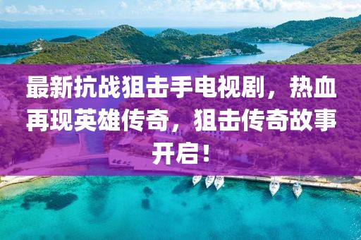 最新抗戰(zhàn)狙擊手電視劇，熱血再現(xiàn)英雄傳奇，狙擊傳奇故事開啟！