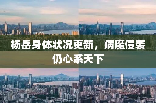 楊岳身體狀況更新，病魔侵襲仍心系天下