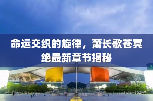 命運(yùn)交織的旋律，蕭長歌蒼冥絕最新章節(jié)揭秘