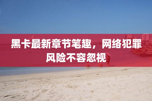 黑卡最新章節(jié)筆趣，網(wǎng)絡(luò)犯罪風(fēng)險(xiǎn)不容忽視