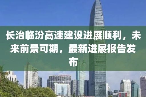 長(zhǎng)治臨汾高速建設(shè)進(jìn)展順利，未來前景可期，最新進(jìn)展報(bào)告發(fā)布
