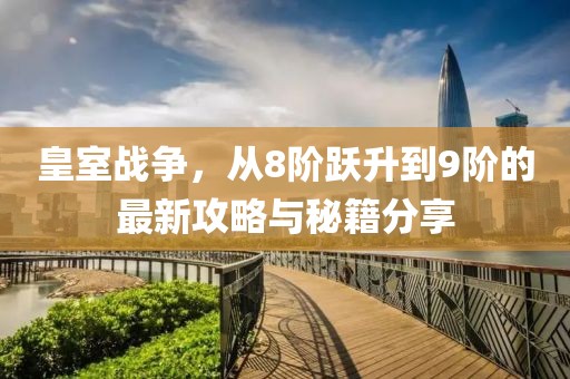 皇室戰(zhàn)爭(zhēng)，從8階躍升到9階的最新攻略與秘籍分享