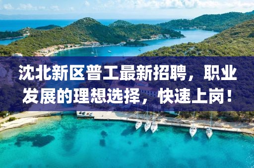 沈北新區(qū)普工最新招聘，職業(yè)發(fā)展的理想選擇，快速上崗！