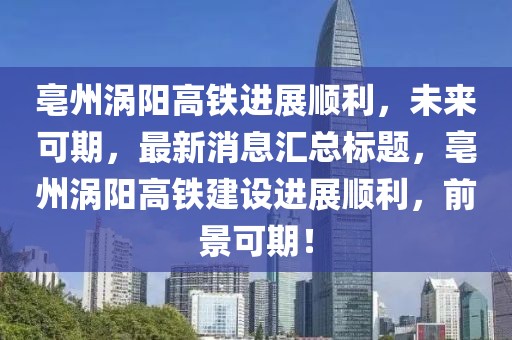 亳州渦陽高鐵進展順利，未來可期，最新消息匯總標題，亳州渦陽高鐵建設(shè)進展順利，前景可期！