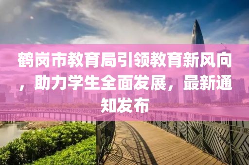 鶴崗市教育局引領(lǐng)教育新風(fēng)向，助力學(xué)生全面發(fā)展，最新通知發(fā)布
