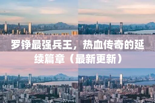 羅錚最強(qiáng)兵王，熱血傳奇的延續(xù)篇章（最新更新）