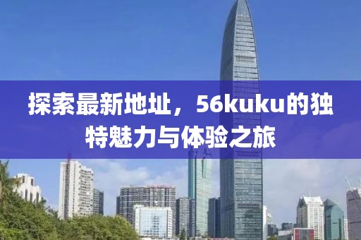 探索最新地址，56kuku的獨(dú)特魅力與體驗(yàn)之旅