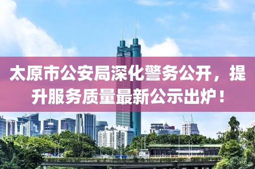 太原市公安局深化警務(wù)公開，提升服務(wù)質(zhì)量最新公示出爐！