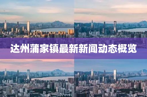 達(dá)州蒲家鎮(zhèn)最新新聞動(dòng)態(tài)概覽