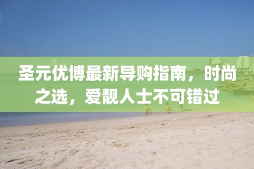圣元優(yōu)博最新導(dǎo)購指南，時(shí)尚之選，愛靚人士不可錯(cuò)過