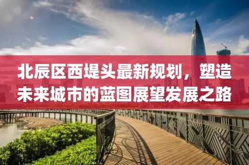 北辰區(qū)西堤頭最新規(guī)劃，塑造未來城市的藍圖展望發(fā)展之路