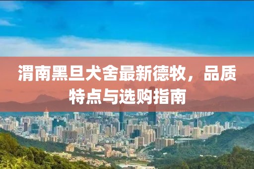 渭南黑旦犬舍最新德牧，品質特點與選購指南