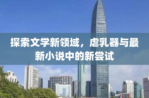 探索文學(xué)新領(lǐng)域，虐乳器與最新小說(shuō)中的新嘗試