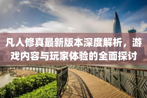 凡人修真最新版本深度解析，游戲內(nèi)容與玩家體驗(yàn)的全面探討