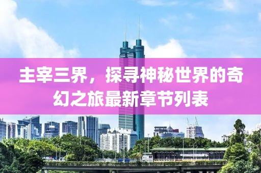 主宰三界，探尋神秘世界的奇幻之旅最新章節(jié)列表