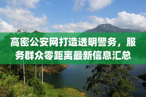 高密公安網(wǎng)打造透明警務(wù)，服務(wù)群眾零距離最新信息匯總