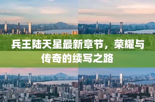 兵王陸天星最新章節(jié)，榮耀與傳奇的續(xù)寫之路