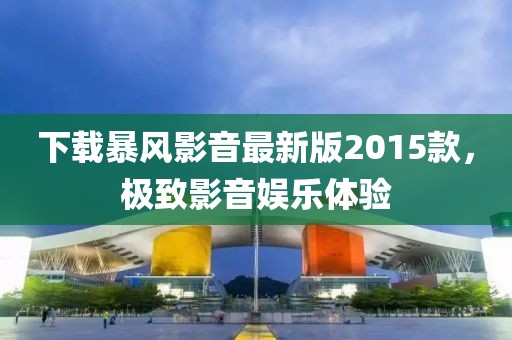 下載暴風影音最新版2015款，極致影音娛樂體驗