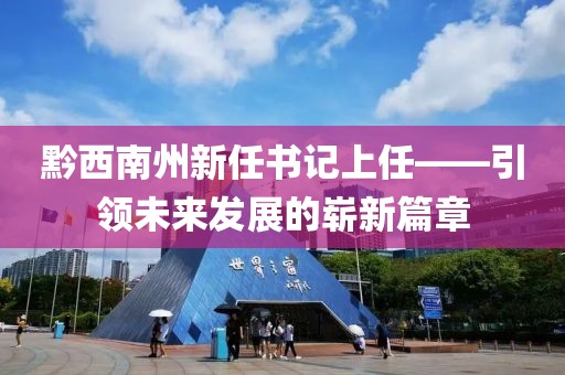 黔西南州新任書記上任——引領(lǐng)未來發(fā)展的嶄新篇章