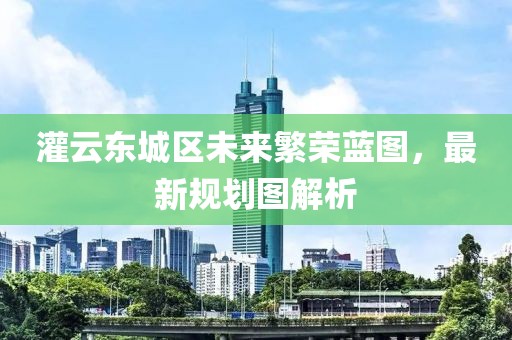 灌云東城區(qū)未來繁榮藍(lán)圖，最新規(guī)劃圖解析