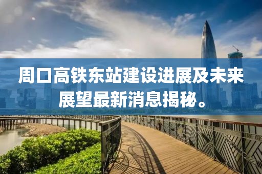 周口高鐵東站建設(shè)進(jìn)展及未來(lái)展望最新消息揭秘。
