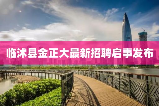 臨沭縣金正大最新招聘啟事發(fā)布