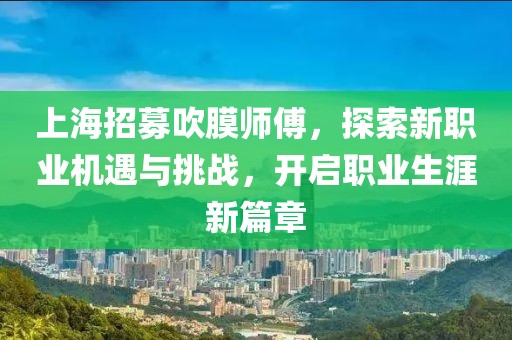 上海招募吹膜師傅，探索新職業(yè)機遇與挑戰(zhàn)，開啟職業(yè)生涯新篇章