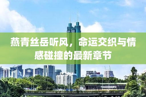 燕青絲岳聽風(fēng)，命運交織與情感碰撞的最新章節(jié)