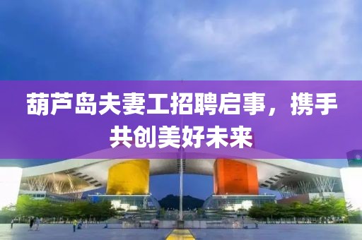 葫蘆島夫妻工招聘啟事，攜手共創(chuàng)美好未來(lái)