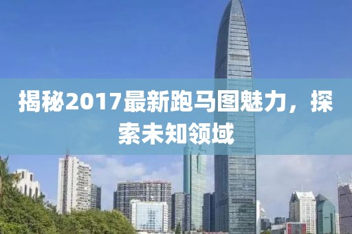 揭秘2017最新跑馬圖魅力，探索未知領(lǐng)域