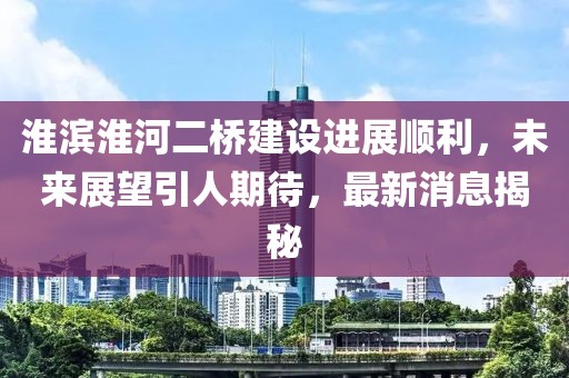 淮濱淮河二橋建設(shè)進(jìn)展順利，未來展望引人期待，最新消息揭秘