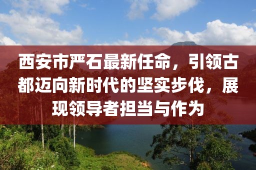 西安市嚴(yán)石最新任命，引領(lǐng)古都邁向新時(shí)代的堅(jiān)實(shí)步伐，展現(xiàn)領(lǐng)導(dǎo)者擔(dān)當(dāng)與作為