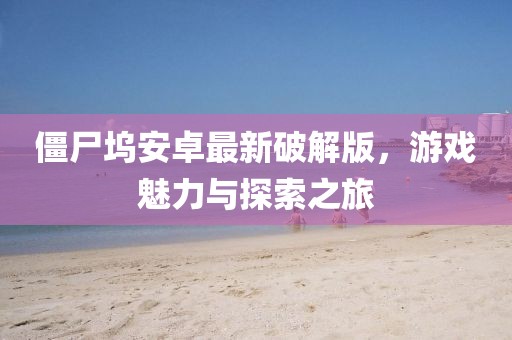 僵尸塢安卓最新破解版，游戲魅力與探索之旅