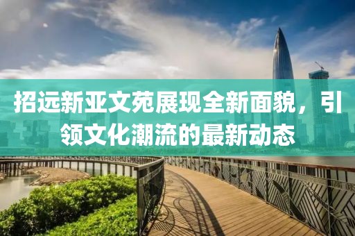 招遠(yuǎn)新亞文苑展現(xiàn)全新面貌，引領(lǐng)文化潮流的最新動(dòng)態(tài)