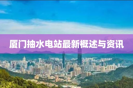 廈門(mén)抽水電站最新概述與資訊