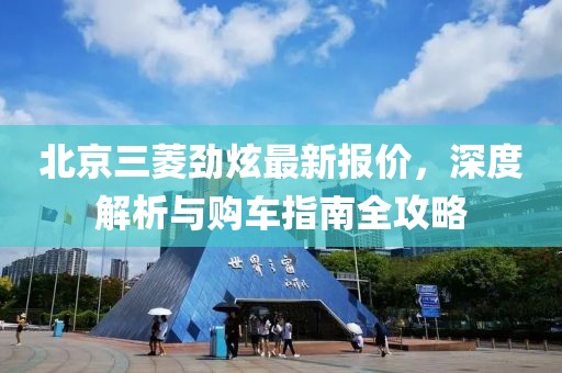 北京三菱勁炫最新報(bào)價(jià)，深度解析與購(gòu)車指南全攻略