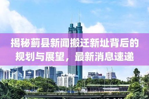 揭秘薊縣新聞搬遷新址背后的規(guī)劃與展望，最新消息速遞