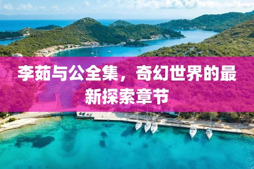 李茹與公全集，奇幻世界的最新探索章節(jié)