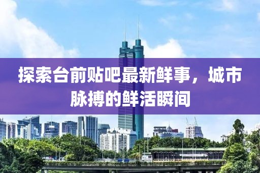 探索臺(tái)前貼吧最新鮮事，城市脈搏的鮮活瞬間