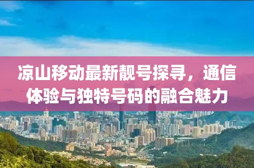 涼山移動最新靚號探尋，通信體驗(yàn)與獨(dú)特號碼的融合魅力