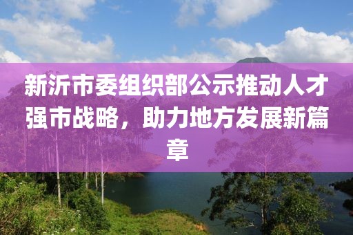 新沂市委組織部公示推動(dòng)人才強(qiáng)市戰(zhàn)略，助力地方發(fā)展新篇章